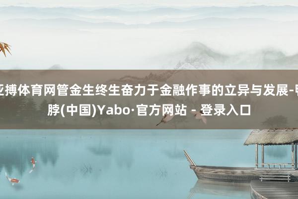 亚搏体育网管金生终生奋力于金融作事的立异与发展-鸭脖(中国)Yabo·官方网站 - 登录入口