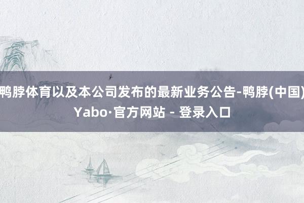 鸭脖体育以及本公司发布的最新业务公告-鸭脖(中国)Yabo·官方网站 - 登录入口