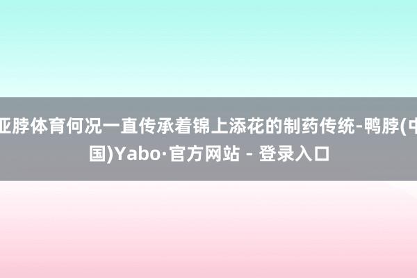 亚脖体育何况一直传承着锦上添花的制药传统-鸭脖(中国)Yabo·官方网站 - 登录入口