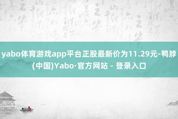 yabo体育游戏app平台正股最新价为11.29元-鸭脖(中国)Yabo·官方网站 - 登录入口