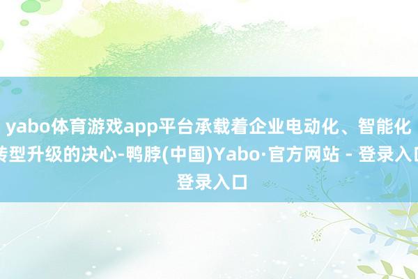 yabo体育游戏app平台承载着企业电动化、智能化转型升级的决心-鸭脖(中国)Yabo·官方网站 - 登录入口