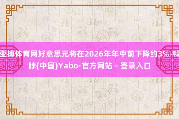 亚搏体育网好意思元将在2026年年中前下降约3%-鸭脖(中国)Yabo·官方网站 - 登录入口