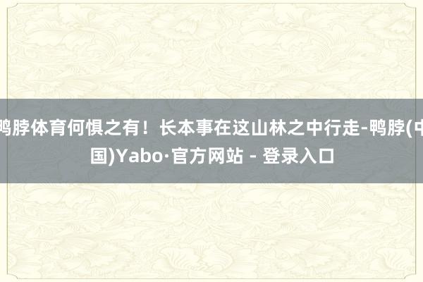 鸭脖体育何惧之有！长本事在这山林之中行走-鸭脖(中国)Yabo·官方网站 - 登录入口