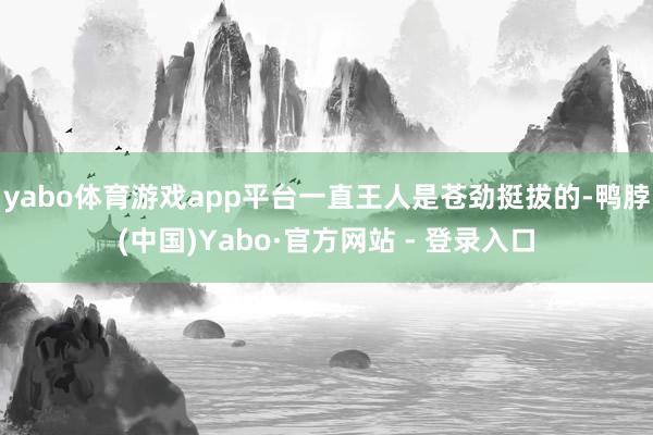 yabo体育游戏app平台一直王人是苍劲挺拔的-鸭脖(中国)Yabo·官方网站 - 登录入口