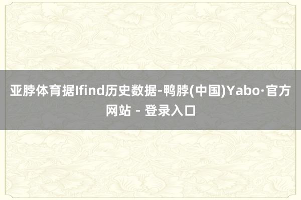 亚脖体育据Ifind历史数据-鸭脖(中国)Yabo·官方网站 - 登录入口