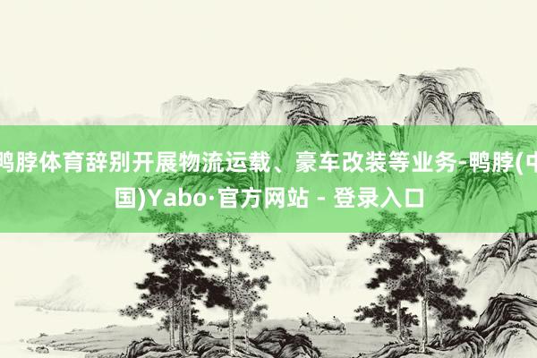 鸭脖体育辞别开展物流运载、豪车改装等业务-鸭脖(中国)Yabo·官方网站 - 登录入口