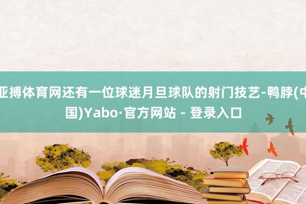 亚搏体育网还有一位球迷月旦球队的射门技艺-鸭脖(中国)Yabo·官方网站 - 登录入口