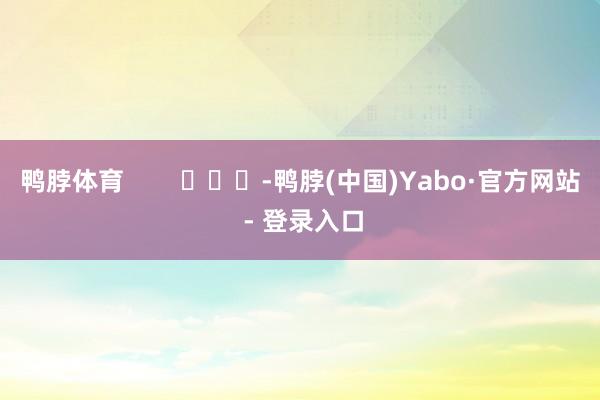 鸭脖体育        			-鸭脖(中国)Yabo·官方网站 - 登录入口