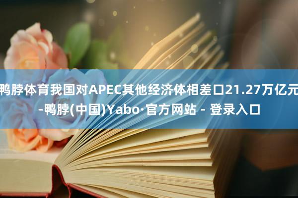 鸭脖体育我国对APEC其他经济体相差口21.27万亿元-鸭脖(中国)Yabo·官方网站 - 登录入口