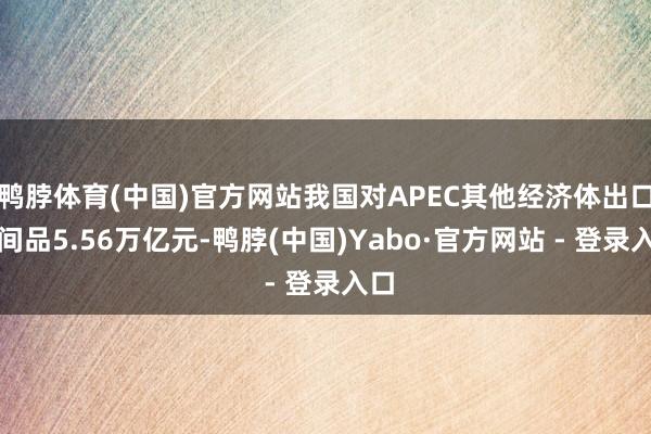 鸭脖体育(中国)官方网站我国对APEC其他经济体出口中间品5.56万亿元-鸭脖(中国)Yabo·官方网站 - 登录入口