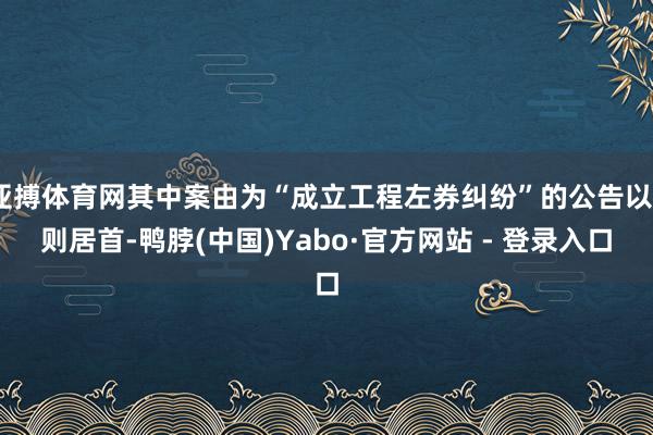 亚搏体育网其中案由为“成立工程左券纠纷”的公告以6则居首-鸭脖(中国)Yabo·官方网站 - 登录入口