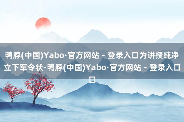 鸭脖(中国)Yabo·官方网站 - 登录入口为讲授纯净立下军令状-鸭脖(中国)Yabo·官方网站 - 登录入口