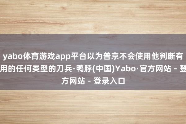 yabo体育游戏app平台以为普京不会使用他判断有必要使用的任何类型的刀兵-鸭脖(中国)Yabo·官方网站 - 登录入口
