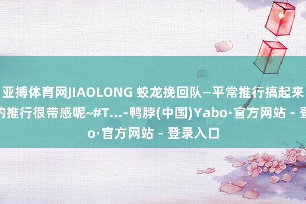 亚搏体育网JIAOLONG 蛟龙挽回队—平常推行搞起来~ 今天的推行很带感呢~#T...-鸭脖(中国)Yabo·官方网站 - 登录入口