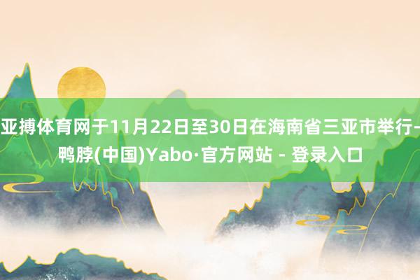 亚搏体育网于11月22日至30日在海南省三亚市举行-鸭脖(中国)Yabo·官方网站 - 登录入口