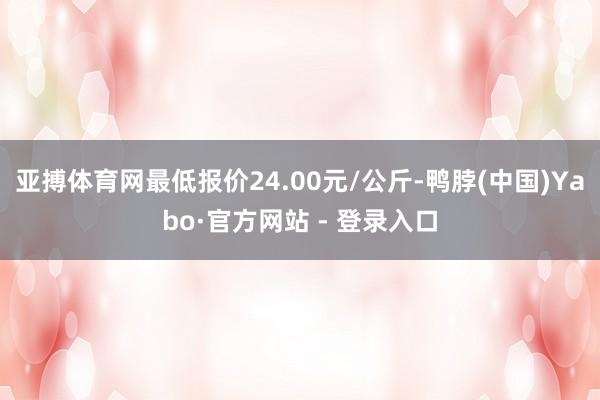 亚搏体育网最低报价24.00元/公斤-鸭脖(中国)Yabo·官方网站 - 登录入口