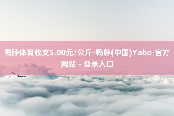 鸭脖体育收支5.00元/公斤-鸭脖(中国)Yabo·官方网站 - 登录入口