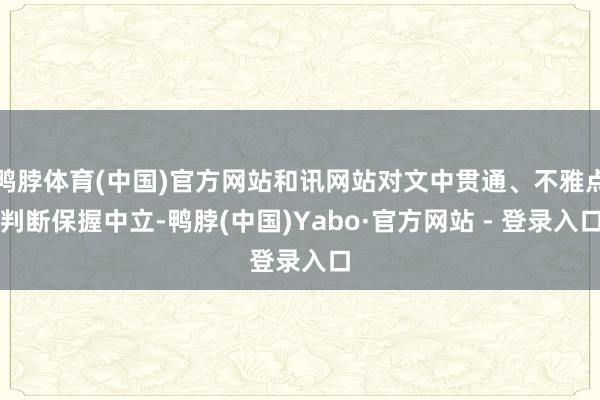 鸭脖体育(中国)官方网站和讯网站对文中贯通、不雅点判断保握中立-鸭脖(中国)Yabo·官方网站 - 登录入口