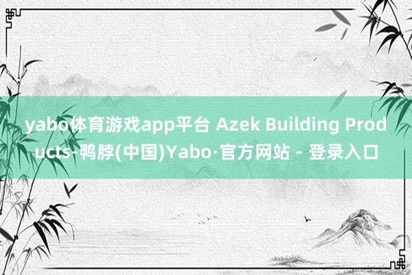 yabo体育游戏app平台 Azek Building Products-鸭脖(中国)Yabo·官方网站 - 登录入口