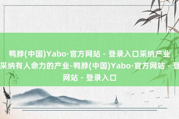 鸭脖(中国)Yabo·官方网站 - 登录入口采纳产业一定要采纳有人命力的产业-鸭脖(中国)Yabo·官方网站 - 登录入口