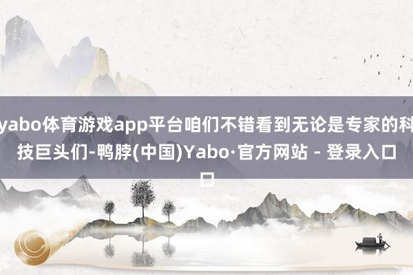 yabo体育游戏app平台咱们不错看到无论是专家的科技巨头们-鸭脖(中国)Yabo·官方网站 - 登录入口
