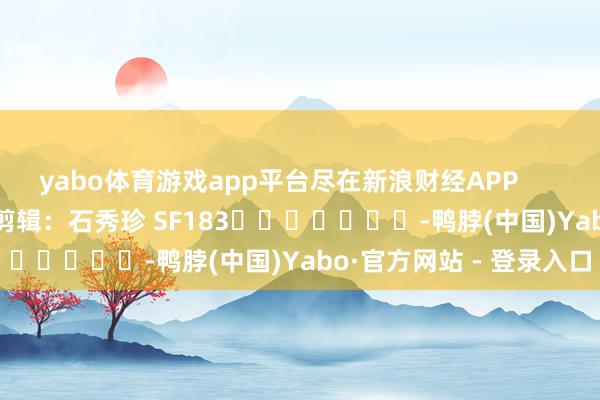 yabo体育游戏app平台尽在新浪财经APP            						背负剪辑：石秀珍 SF183							-鸭脖(中国)Yabo·官方网站 - 登录入口