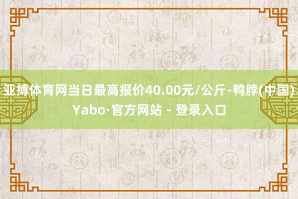 亚搏体育网当日最高报价40.00元/公斤-鸭脖(中国)Yabo·官方网站 - 登录入口