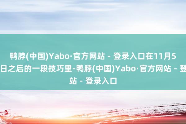 鸭脖(中国)Yabo·官方网站 - 登录入口在11月5日大选日之后的一段技巧里-鸭脖(中国)Yabo·官方网站 - 登录入口