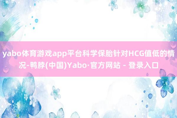 yabo体育游戏app平台科学保胎针对HCG值低的情况-鸭脖(中国)Yabo·官方网站 - 登录入口