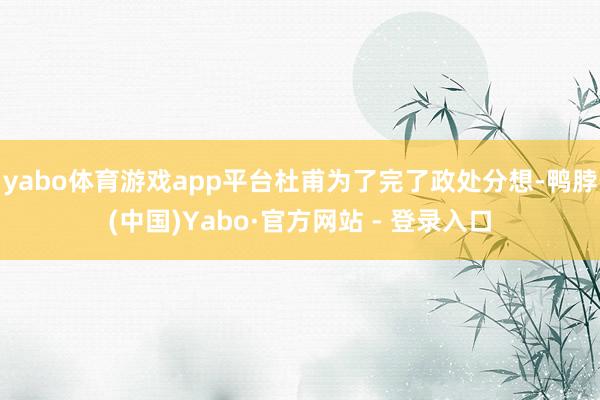 yabo体育游戏app平台杜甫为了完了政处分想-鸭脖(中国)Yabo·官方网站 - 登录入口