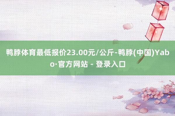鸭脖体育最低报价23.00元/公斤-鸭脖(中国)Yabo·官方网站 - 登录入口