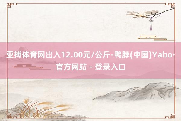 亚搏体育网出入12.00元/公斤-鸭脖(中国)Yabo·官方网站 - 登录入口