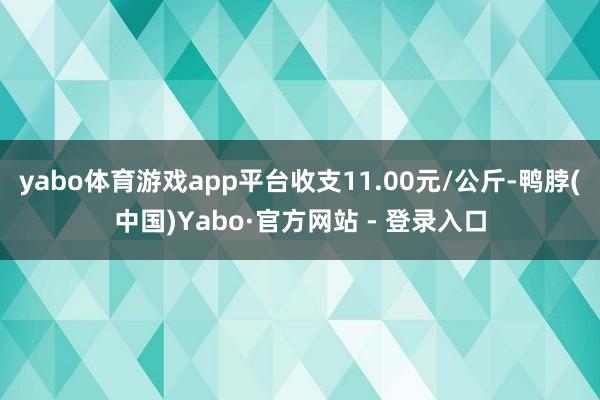 yabo体育游戏app平台收支11.00元/公斤-鸭脖(中国)Yabo·官方网站 - 登录入口