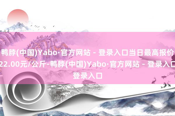 鸭脖(中国)Yabo·官方网站 - 登录入口当日最高报价22.00元/公斤-鸭脖(中国)Yabo·官方网站 - 登录入口