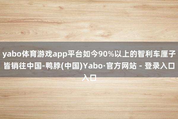 yabo体育游戏app平台如今90%以上的智利车厘子皆销往中国-鸭脖(中国)Yabo·官方网站 - 登录入口