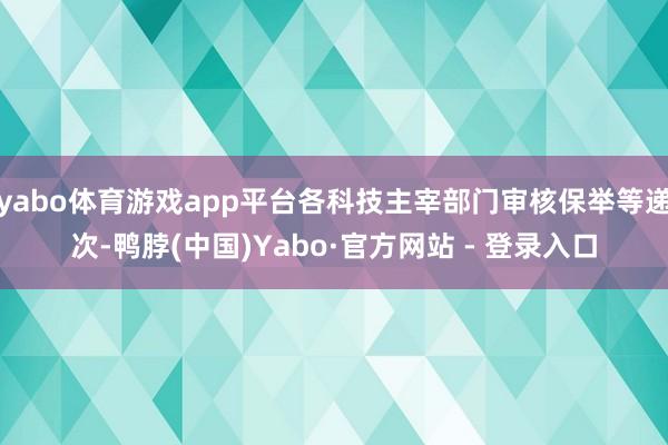 yabo体育游戏app平台各科技主宰部门审核保举等递次-鸭脖(中国)Yabo·官方网站 - 登录入口