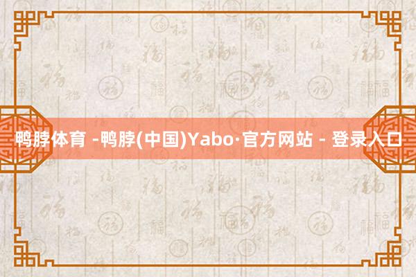 鸭脖体育 -鸭脖(中国)Yabo·官方网站 - 登录入口