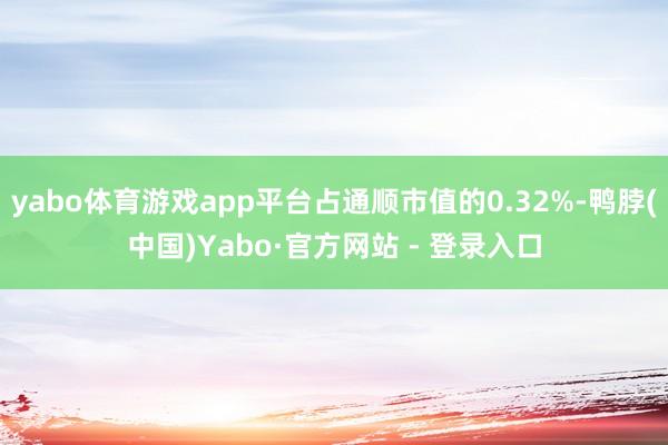 yabo体育游戏app平台占通顺市值的0.32%-鸭脖(中国)Yabo·官方网站 - 登录入口