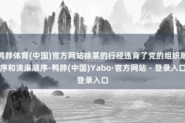鸭脖体育(中国)官方网站徐某的行径违背了党的组织顺序和清廉顺序-鸭脖(中国)Yabo·官方网站 - 登录入口