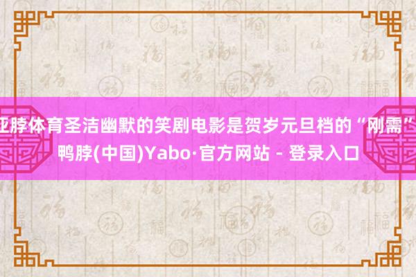 亚脖体育圣洁幽默的笑剧电影是贺岁元旦档的“刚需”-鸭脖(中国)Yabo·官方网站 - 登录入口