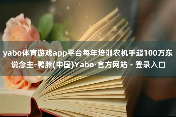 yabo体育游戏app平台每年培训农机手超100万东说念主-鸭脖(中国)Yabo·官方网站 - 登录入口
