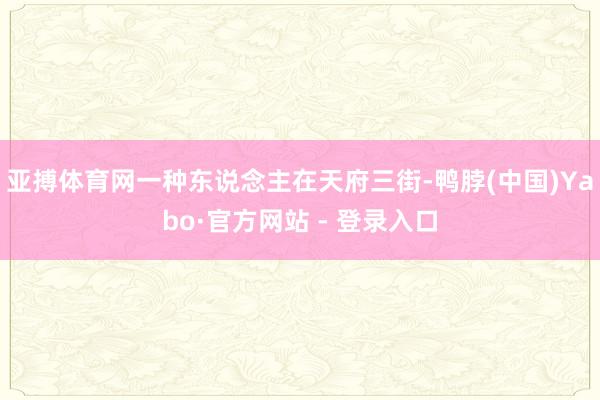 亚搏体育网一种东说念主在天府三街-鸭脖(中国)Yabo·官方网站 - 登录入口