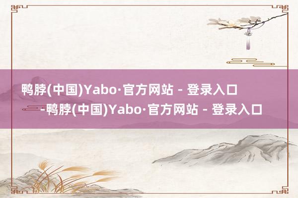 鸭脖(中国)Yabo·官方网站 - 登录入口            -鸭脖(中国)Yabo·官方网站 - 登录入口