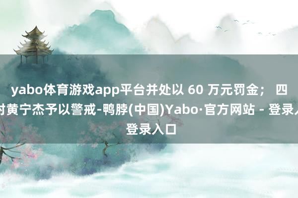 yabo体育游戏app平台并处以 60 万元罚金； 四、对黄宁杰予以警戒-鸭脖(中国)Yabo·官方网站 - 登录入口