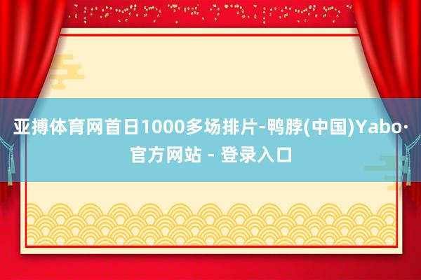 亚搏体育网首日1000多场排片-鸭脖(中国)Yabo·官方网站 - 登录入口
