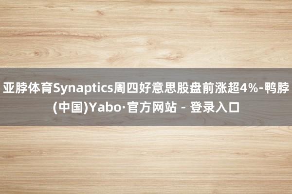 亚脖体育Synaptics周四好意思股盘前涨超4%-鸭脖(中国)Yabo·官方网站 - 登录入口