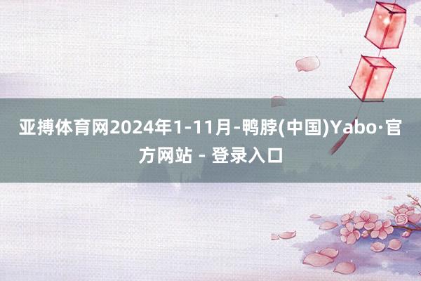 亚搏体育网2024年1-11月-鸭脖(中国)Yabo·官方网站 - 登录入口