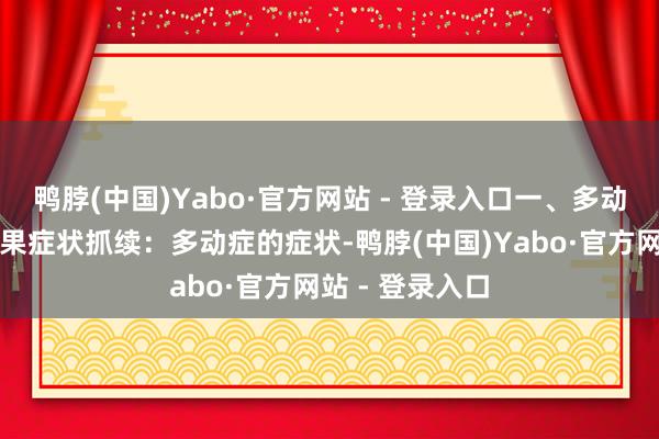 鸭脖(中国)Yabo·官方网站 - 登录入口一、多动症不侵犯的后果症状抓续:多动症的症状-鸭脖(中国)Yabo·官方网站 - 登录入口