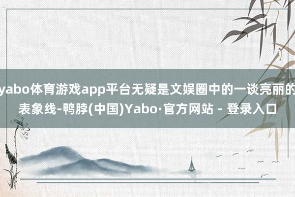 yabo体育游戏app平台无疑是文娱圈中的一谈亮丽的表象线-鸭脖(中国)Yabo·官方网站 - 登录入口