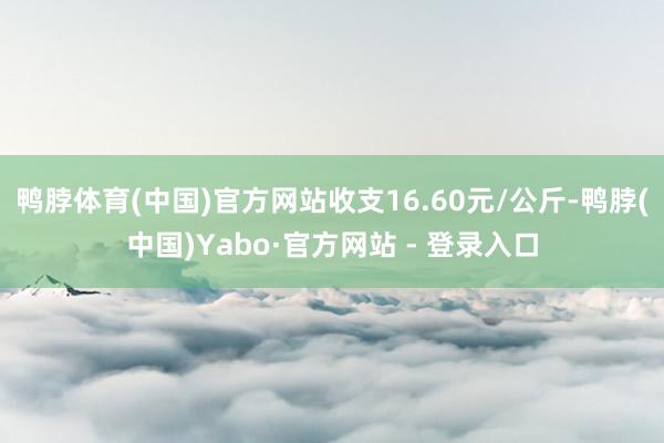 鸭脖体育(中国)官方网站收支16.60元/公斤-鸭脖(中国)Yabo·官方网站 - 登录入口